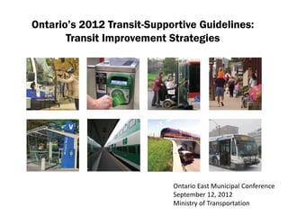 Ontario’s 2012 Transit-Supportive Guidelines:
       Transit Improvement Strategies




                            Ontario East Municipal Conference
                            September 12, 2012
                            Ministry of Transportation     1
 