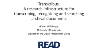 Transkribus.
A research infrastructure for
transcribing, recognizing and searching
archival documents
Günter Mühlberger
University of Innsbruck,
Digitisation and Digital Preservation Group
 