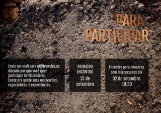 Envie um mail para oi@translab.cc 
dizendo por que você quer 
participar do Visionários. 
Conte pra gente suas motivacões, 
expectativas e experiências. 
Encontro para conversa 
com interessados dia 
23 de setembro 
19:30 
Rua Prof. Duplan, 146 
primeiro 
encontro 
13 de 
setembro 
 