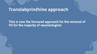This is now the favoured approach for the removal of
VS for the majority of neurotologists
Translabyrinthine approach
 