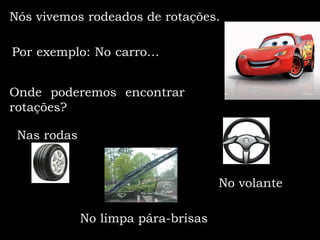 Nós vivemos rodeados de rotações.

Por exemplo: No carro…


Onde poderemos encontrar
rotações?

 Nas rodas


                                    No volante

             No limpa pára-brisas
 