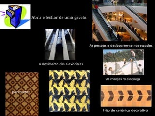 Abrir e fechar de uma gaveta




                                             As pessoas a deslocarem-se nas escadas



                o movimento dos elevadores


                                                       As crianças no escorrega



pavimentos



                                                     Friso de cerâmica decorativa
 