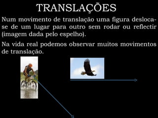 TRANSLAÇÕES
Num movimento de translação uma figura desloca-
se de um lugar para outro sem rodar ou reflectir
(imagem dada pelo espelho).
Na vida real podemos observar muitos movimentos
de translação.
 