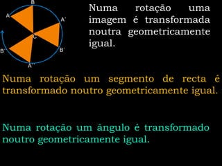 B
                 Numa    rotação   uma
  A
            A´   imagem é transformada
        C
                 noutra geometricamente
                 igual.
B´´         B´

      A´´

Numa rotação um segmento de recta é
transformado noutro geometricamente igual.


Numa rotação um ângulo é transformado
noutro geometricamente igual.
 