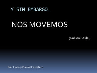 Y SIN EMBARGO…

  NOS MOVEMOS
                               (Galileo Galilei)




Iker León y Daniel Carretero
 