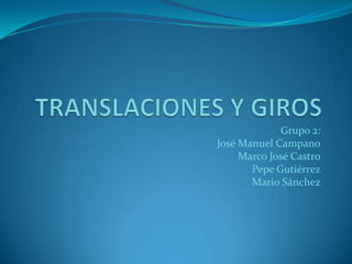 TRANSLACIONES Y GIROS Grupo 2: José Manuel Campano Marco José Castro Pepe Gutiérrez Mario Sánchez 
