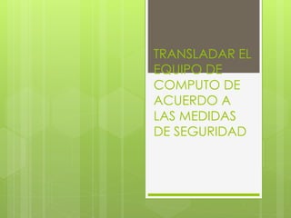 TRANSLADAR EL
EQUIPO DE
COMPUTO DE
ACUERDO A
LAS MEDIDAS
DE SEGURIDAD
 