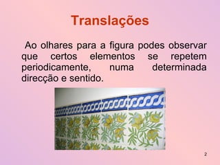 Translações Ao olhares para a figura podes observar que certos elementos se repetem periodicamente, numa determinada direcção e sentido. 