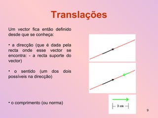 Translações Um vector fica então definido desde que se conheça: a direcção (que é dada pela recta onde esse vector se encontra: - a recta suporte do vector) o sentido (um dos dois possíveis na direcção) o comprimento (ou norma) 