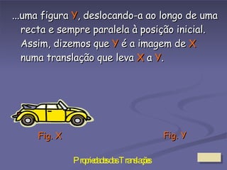 ...uma figura  Y , deslocando-a ao longo de uma recta e sempre paralela à posição inicial. Assim, dizemos que  Y  é a imagem de  X  numa translação que leva  X  a  Y . Fig. X Fig. Y 