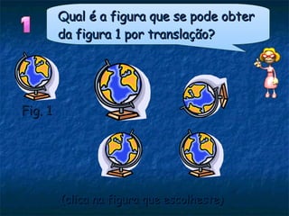 Qual é a figura que se pode obter da figura 1 por translação? Fig. 1 (clica na figura que escolheste)  
