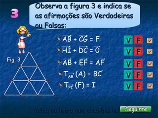 V V V V V F F F F F Observa a figura 3 e indica se as afirmações são Verdadeiras ou Falsas: (clica na letra que escolheste)  Fig. 3 AB + CG = F AB + EF = AF T FI  (F) = I T AB  (A) = BC HI + DC = 0 