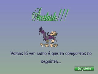 Vamos lá ver como é que te comportas no seguinte... 