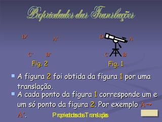 A figura  2  foi obtida da figura  1  por uma translação. A cada ponto da figura  1  corresponde um e um só ponto da figura  2 . Por exemplo  A  A’ . Propriedades das Translações Fig. 1 Fig. 2 A A’ B C D B’ D’ C’ 