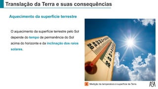 Translação da Terra e suas consequências
Aquecimento da superfície terrestre
O aquecimento da superfície terrestre pelo Sol
depende do tempo de permanência do Sol
acima do horizonte e da inclinação dos raios
solares.
Medição da temperatura à superfície da Terra.
4
 
