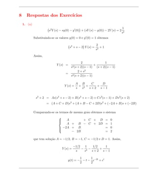 8     Respostas dos Exerc´
                         ıcios
    1. (a)
                                                                                  1
                        s2 Y (s) − sy(0) − y (0) + (sY (s) − y(0)) − 2Y (s) = 2
                                                                                  s2
             Substituindo-se os valores y(0) = 0 e y (0) = 1 obtemos

                                                             2
                                        s2 + s − 2 Y (s) =      +1
                                                             s2

             Assim,

                                              2               1
                              Y (s) =                   +
                                         s2 (s
                                            + 2)(s − 1) (s + 2)(s − 1)
                                            2 + s2
                                     = 2
                                       s (s + 2)(s − 1)

                                              A B     C   D
                                    Y (s) =     + 2+    +
                                              s  s   s+2 s−1


              s2 + 2 = As(s2 + s − 2) + B(s2 + s − 2) + Cs2 (s − 1) + Ds2 (s + 2)
                      = (A + C + D)s3 + (A + B − C + 2D)s2 + (−2A + B)s + (−2B)

             Comparando-se os termos de mesmo grau obtemos o sistema
                               
                               
                                  A      + C + D = 0
                                   A + B − C + 2D = 1
                               
                                −2A + B
                                                 = 0
                                     − 2B         = 2
                               


             que tem solu¸ao A = −1/2, B = −1, C = −1/2 e D = 1. Assim,
                         c˜

                                             −1/2   1   1/2   1
                                   Y (s) =        − 2−      +
                                              s    s   s+2 s−1

                                               1     1
                                       y(t) = − − t − e−2t + et
                                               2     2
 