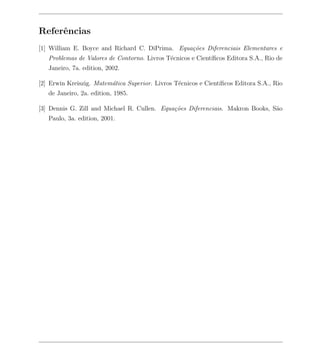 Referˆncias
     e
[1] William E. Boyce and Richard C. DiPrima. Equa¸oes Diferenciais Elementares e
                                                 c˜
   Problemas de Valores de Contorno. Livros T´cnicos e Cient´
                                             e              ıﬁcos Editora S.A., Rio de
   Janeiro, 7a. edition, 2002.

[2] Erwin Kreiszig. Matem´tica Superior. Livros T´cnicos e Cient´
                         a                       e              ıﬁcos Editora S.A., Rio
   de Janeiro, 2a. edition, 1985.

[3] Dennis G. Zill and Michael R. Cullen. Equa¸oes Diferenciais. Makron Books, S˜o
                                              c˜                                a
   Paulo, 3a. edition, 2001.
 