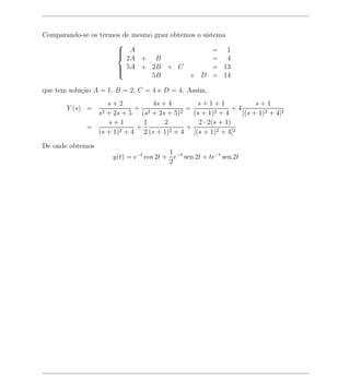 Comparando-se os termos de mesmo grau obtemos o sistema
                      
                       A
                                                   = 1
                         2A + B                     = 4
                      
                       5A + 2B + C
                                                   = 13
                                5B         + D = 14
                      

que tem solu¸ao A = 1, B = 2, C = 4 e D = 4. Assim,
            c˜
                  s+2           4s + 4       s+1+1                 s+1
       Y (s) =             + 2            =                +4
               s2 + 2s + 5 (s + 2s + 5)2    (s + 1)2 + 4      [(s + 1)2 + 4]2
                  s+1        1      2         2 · 2(s + 1)
             =             +              +
               (s + 1)2 + 4 2 (s + 1)2 + 4 [(s + 1)2 + 4]2

De onde obtemos
                                        1
                     y(t) = e−t cos 2t + e−t sen 2t + te−t sen 2t
                                        2
 