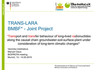 www.oeko.de
TRANS-LARA
BMBF* - Joint Project
“Transport and transfer behaviour of long-lived radionuclides
along the causal chain groundwater-soil-surface-plant under
consideration of long-term climatic changes“
Veronika Ustohalova
Manuel Claus
BIOPROTA meeting
Munich, 13.- 14.05.2019
*Bundesministerium für Bildung und Forschung/Federal
Ministry of Education and Research
 