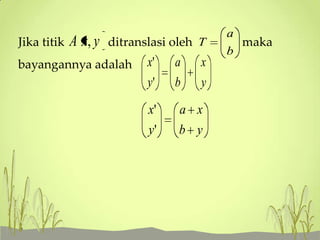 Jika titik

A x, y

ditranslasi oleh T

bayangannya adalah

x'

a

x

y'

b

y

x'

a x

y'

b y

a
b

maka

 