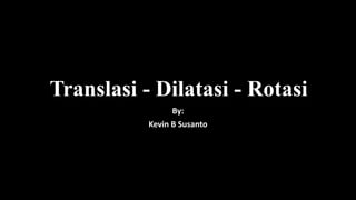 Translasi - Dilatasi - Rotasi
By:
Kevin B Susanto
 