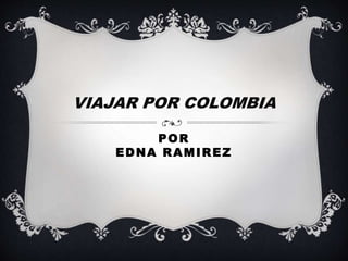 POR
EDNA RAMIREZ
VIAJAR POR COLOMBIA
 