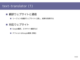 text-translator (1)

    翻訳ウェブサイトと通信
      リージョンを翻訳ウェブサイトに渡し、結果を取得する


    対応ウェブサイト
      Google翻訳、エキサイト翻訳など

      デフォルトはGoogle検索 (英和)




                                  9/20
 