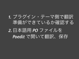 1. プラグイン・テーマ側で翻訳
準備ができているか確認する
2. 日本語用 PO ファイルを
Poedit で開いて翻訳、保存
 