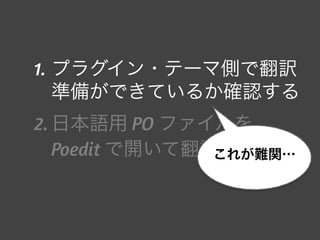 1. プラグイン・テーマ側で翻訳
準備ができているか確認する
2. 日本語用 PO ファイルを
Poedit で開いて翻訳、保存これが難関…
 