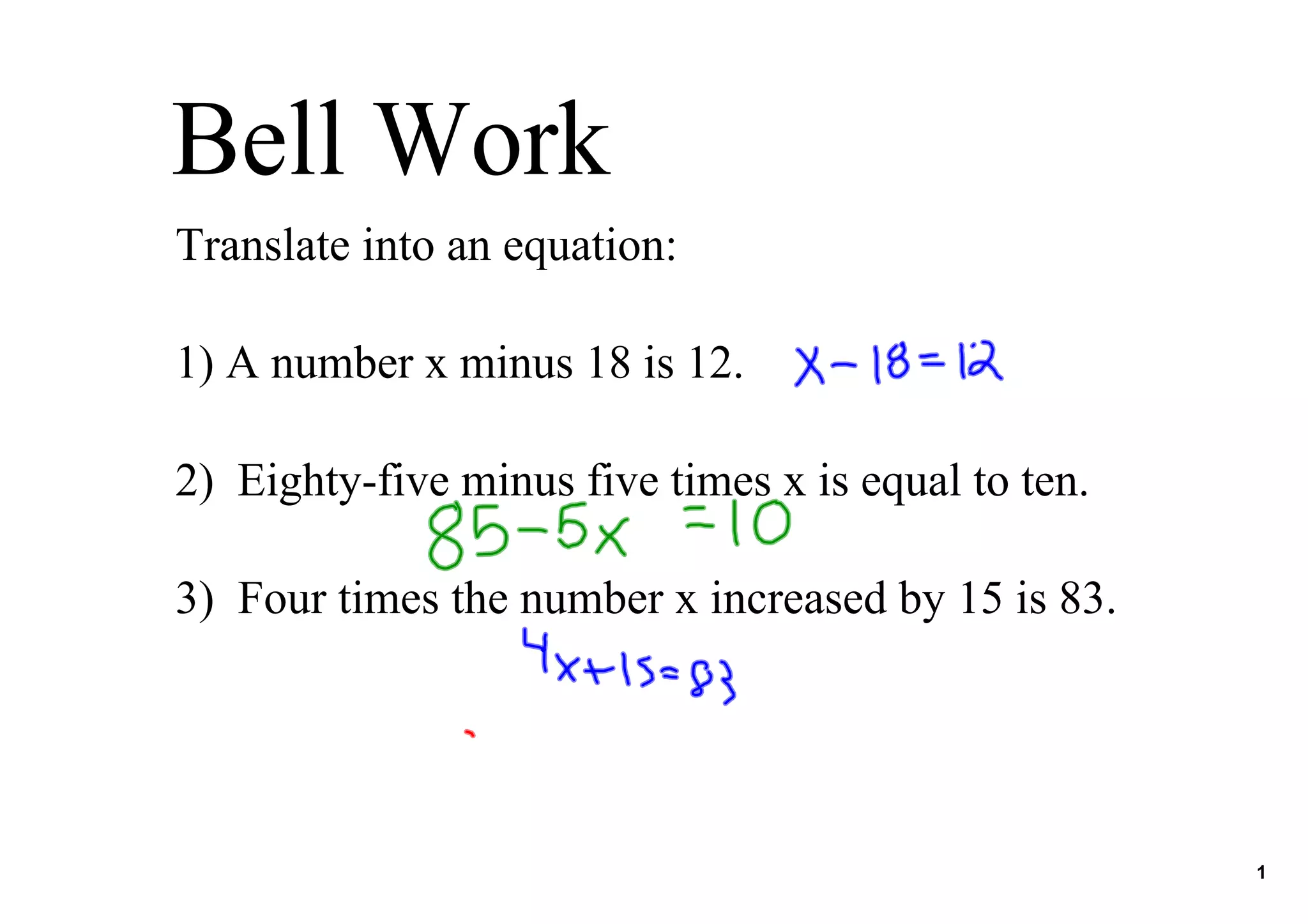 Bell Work
Translate into an equation:
1) A number x minus 18 is 12.
2) Eightyfive minus five times x is equal to ten.
3) Four times the number x increased by 15 is 83.
1