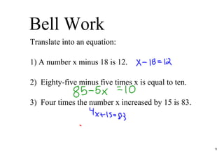 Bell Work
Translate into an equation:

1) A number x minus 18 is 12.

2)  Eighty­five minus five times x is equal to ten.

3)  Four times the number x increased by 15 is 83.




                                                      1
 