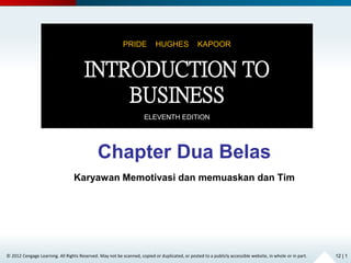 Chapter Dua Belas 
Karyawan Memotivasi dan memuaskan dan Tim 
© 2012 Cengage Learning. All Rights Reserved. May not be scanned, copied or duplicated, or posted to a publicly accessible website, in whole or in part. 
12 | 1 
PRIDE HUGHES KAPOOR 
INTRODUCTION TO 
BUSINESS 
ELEVENTH EDITION 
 
