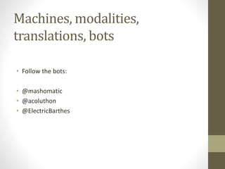 Machines, modalities,
translations, bots
• Follow the bots:
• @mashomatic
• @acoluthon
• @ElectricBarthes
 