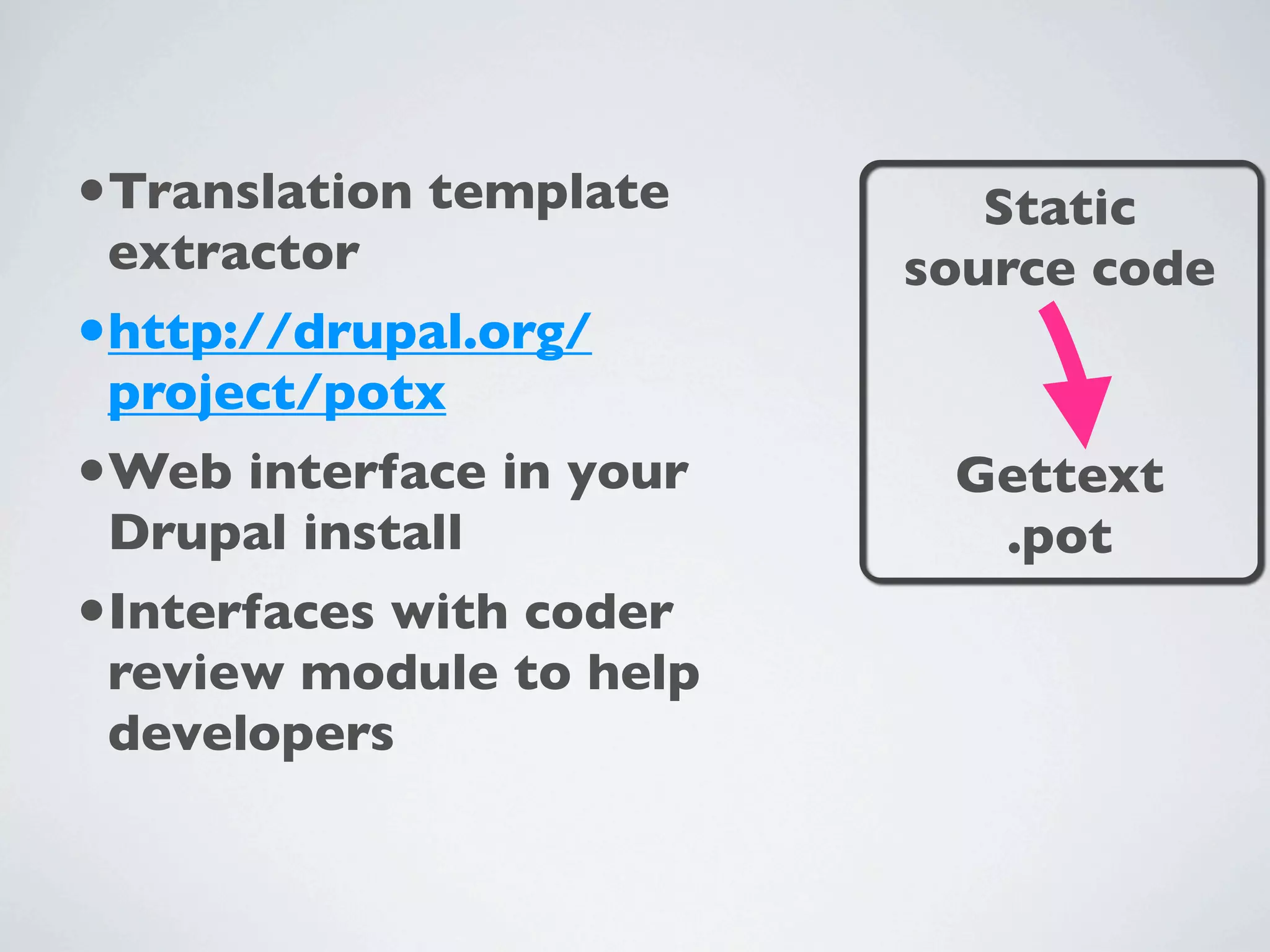 •Translation template       Static
 extractor               source code
•http://drupal.org/
 project/potx
•Web interface in your    Gettext
 Drupal install            .pot
•Interfaces with coder
 review module to help
 developers
 