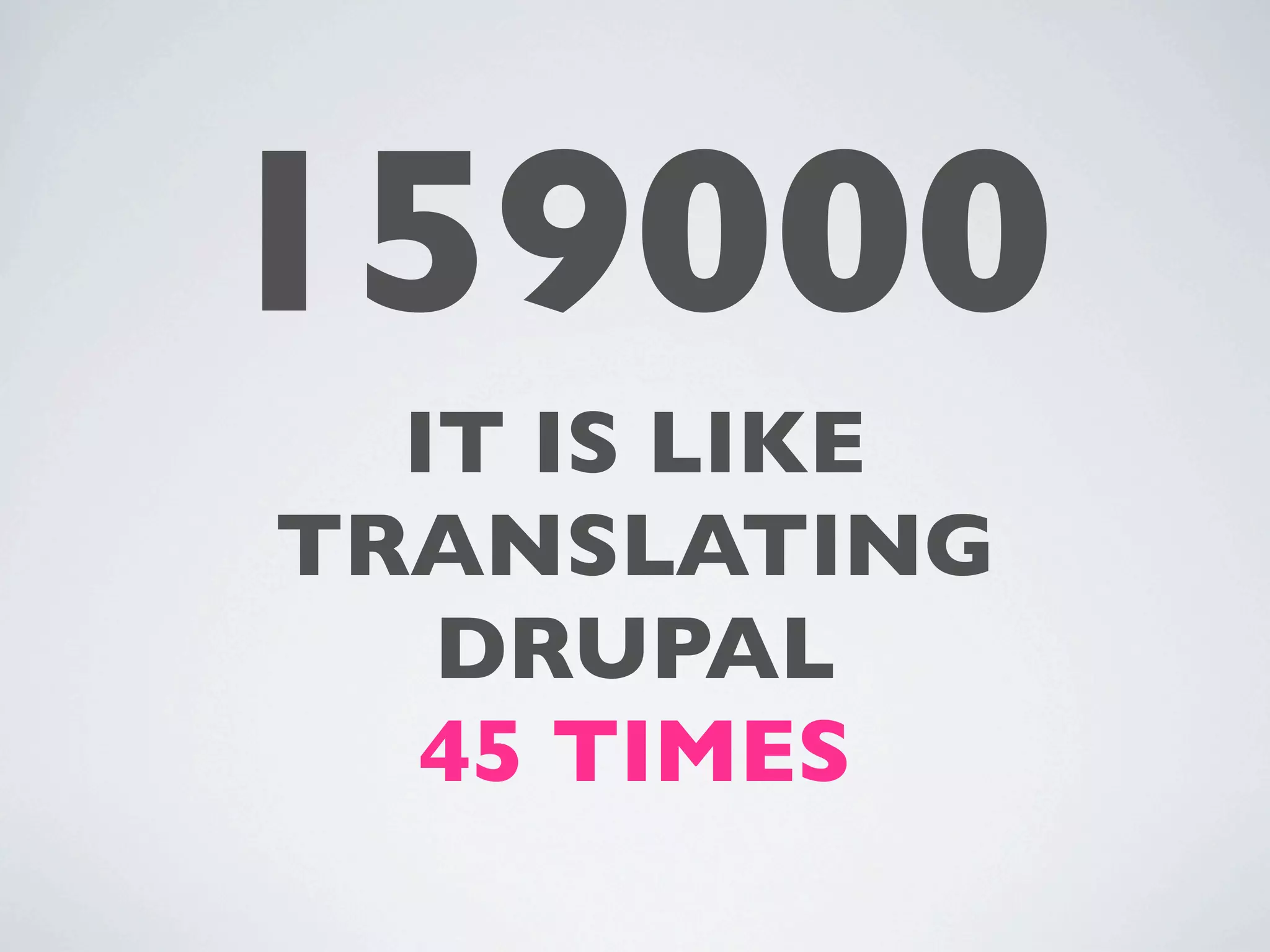 159000
  IT IS LIKE
TRANSLATING
   DRUPAL
  45 TIMES
 