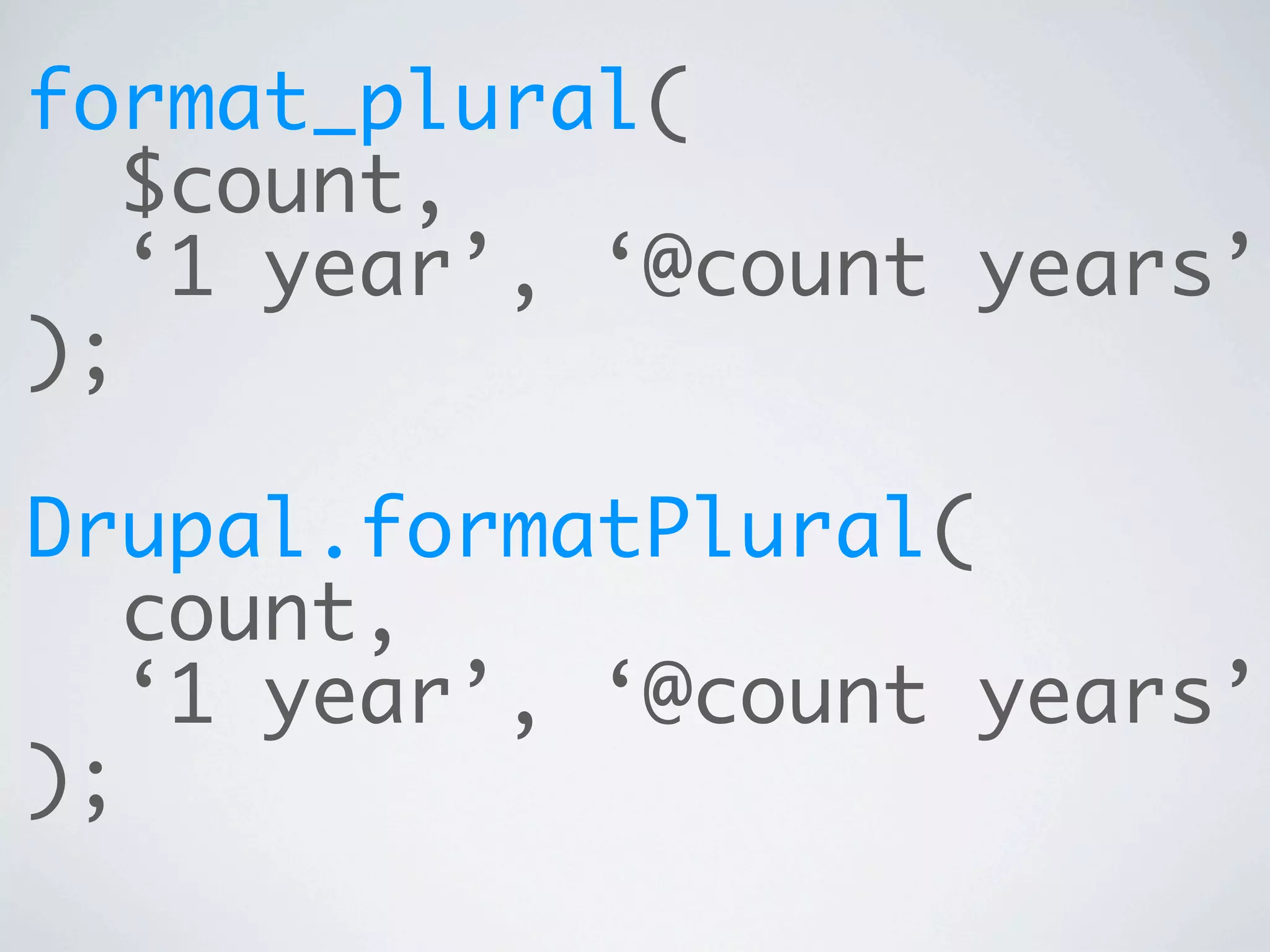 format_plural(
   $count,
   ‘1 year’, ‘@count years’
);

Drupal.formatPlural(
   count,
   ‘1 year’, ‘@count years’
);
 