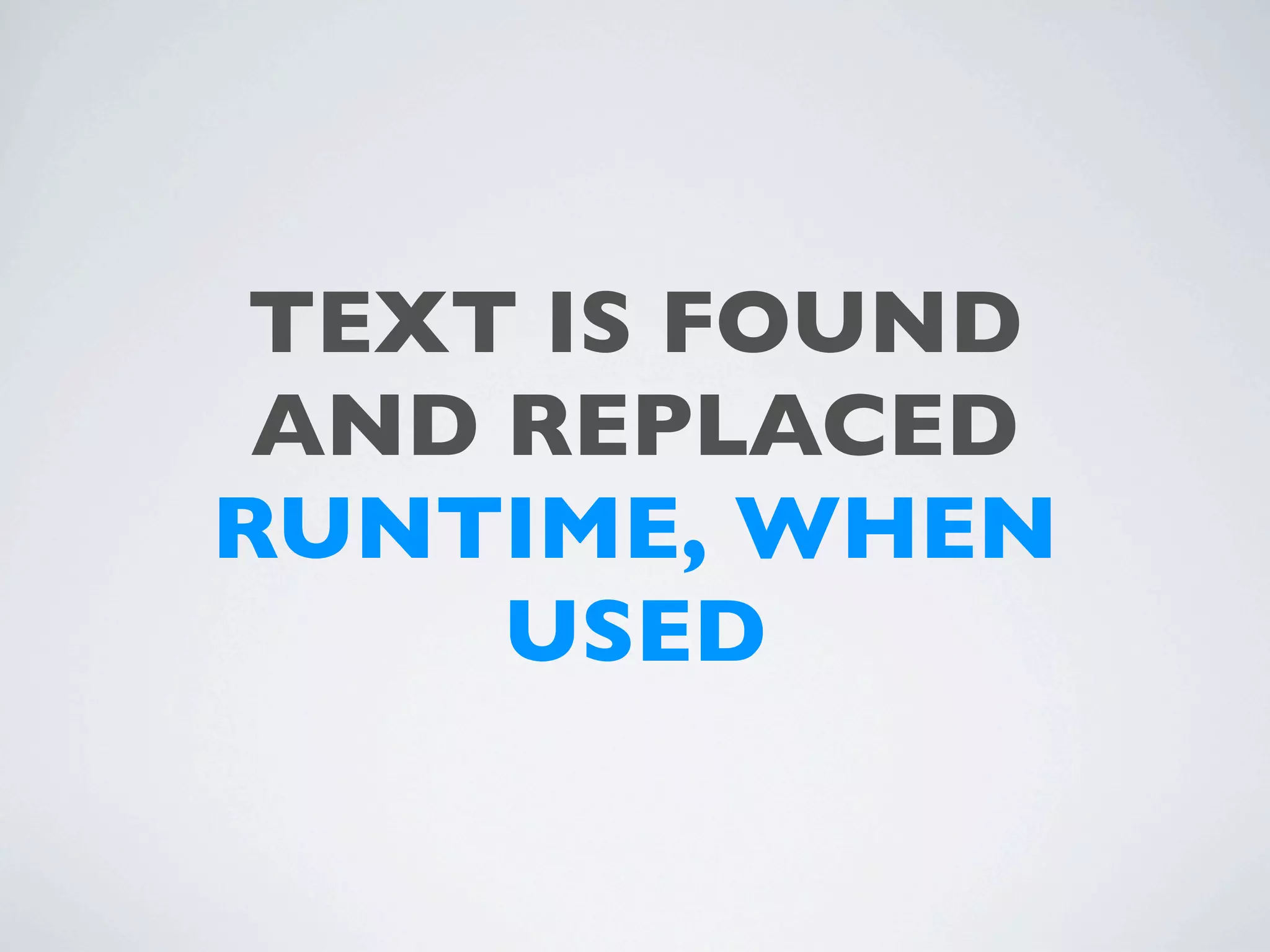 TEXT IS FOUND
 AND REPLACED
RUNTIME, WHEN
     USED
 