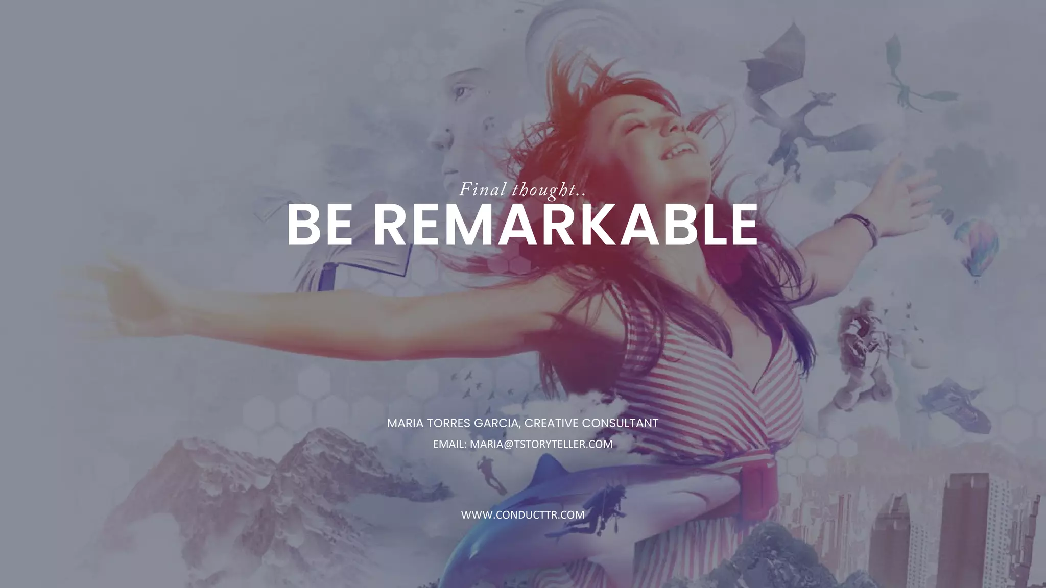 Final thought..
BE REMARKABLE
MARIA TORRES GARCIA, CREATIVE CONSULTANT
EMAIL: MARIA@TSTORYTELLER.COM
WWW.CONDUCTTR.COM
 