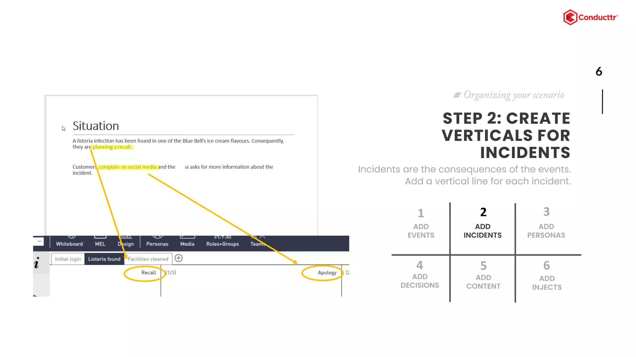 6
STEP 2: CREATE
VERTICALS FOR
INCIDENTS
Incidents are the consequences of the events.
Add a vertical line for each incident.
# Organizing your scenario
ADD
EVENTS
1
ADD
INCIDENTS
2
ADD
DECISIONS
4
ADD
CONTENT
5
ADD
PERSONAS
3
ADD
INJECTS
6
 
