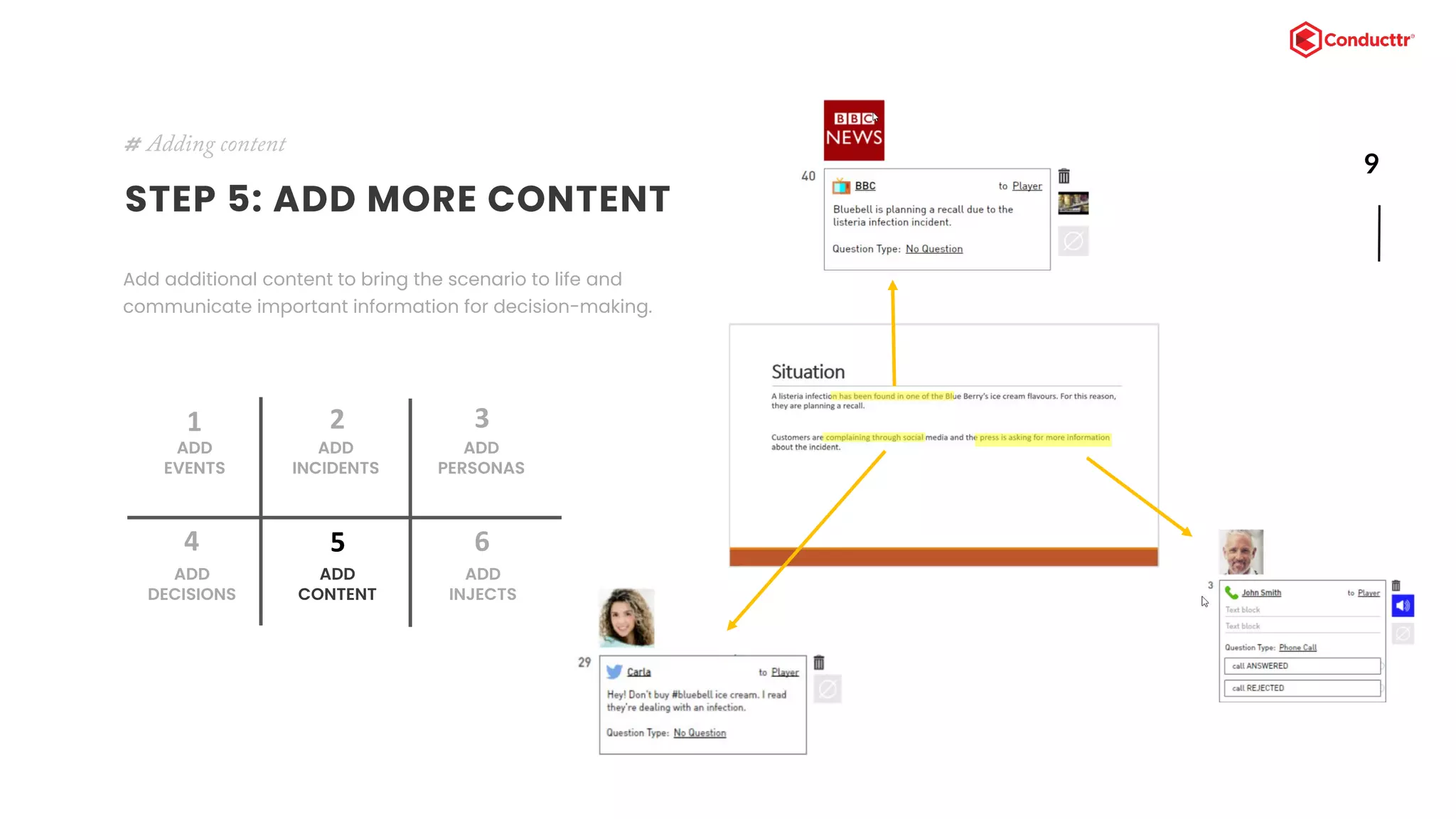 9
STEP 5: ADD MORE CONTENT
Add additional content to bring the scenario to life and
communicate important information for decision-making.
# Adding content
ADD
EVENTS
1
ADD
INCIDENTS
2
ADD
DECISIONS
4
ADD
CONTENT
5
ADD
PERSONAS
3
ADD
INJECTS
6
 
