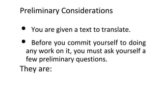 Preliminary Considerations
• You are given a text to translate.
• Before you commit yourself to doing
any work on it, you must ask yourself a
few preliminary questions.
They are:
 