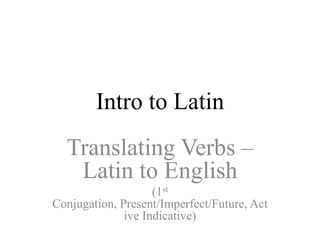 Intro to Latin
  Translating Verbs –
   Latin to English
                    (1st
Conjugation, Present/Imperfect/Future, Act
              ive Indicative)
 