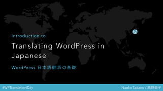 #WPTranslationDay Naoko Takano / 高野直子
Translating WordPress in
Japanese
Introduction to
WordPress 日 本 語 翻 訳 の 基 礎
 