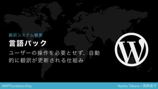 #WPTranslationDay Naoko Takano / 高野直子
翻訳システム概要
言語パック
ユーザーの操作を必要とせず、自動
的に翻訳が更新される仕組み
 