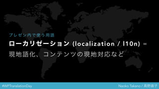 #WPTranslationDay Naoko Takano / 高野直子
ローカリゼーション (localization / l10n) =
現地語化、コンテンツの現地対応など
プ レ ゼ ン 内 で 使 う 用 語
 