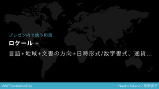 #WPTranslationDay Naoko Takano / 高野直子
ロケール =
言語+地域+文書の方向+日時形式/数字書式、通貨…
プレゼン内で使う用語
 