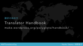 #WPTranslationDay Naoko Takano / 高野直子
Translator Handbook
m a k e . w o r d p r e s s . o r g / p o l y g l o t s / h a n d b o o k /
翻訳の始め方
 