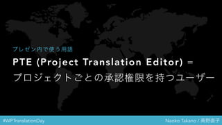 #WPTranslationDay Naoko Takano / 高野直子
PTE (Project Translation Editor) =
プロジェクトごとの承認権限を持つユーザ
ー
プレゼン内で使う用語
 