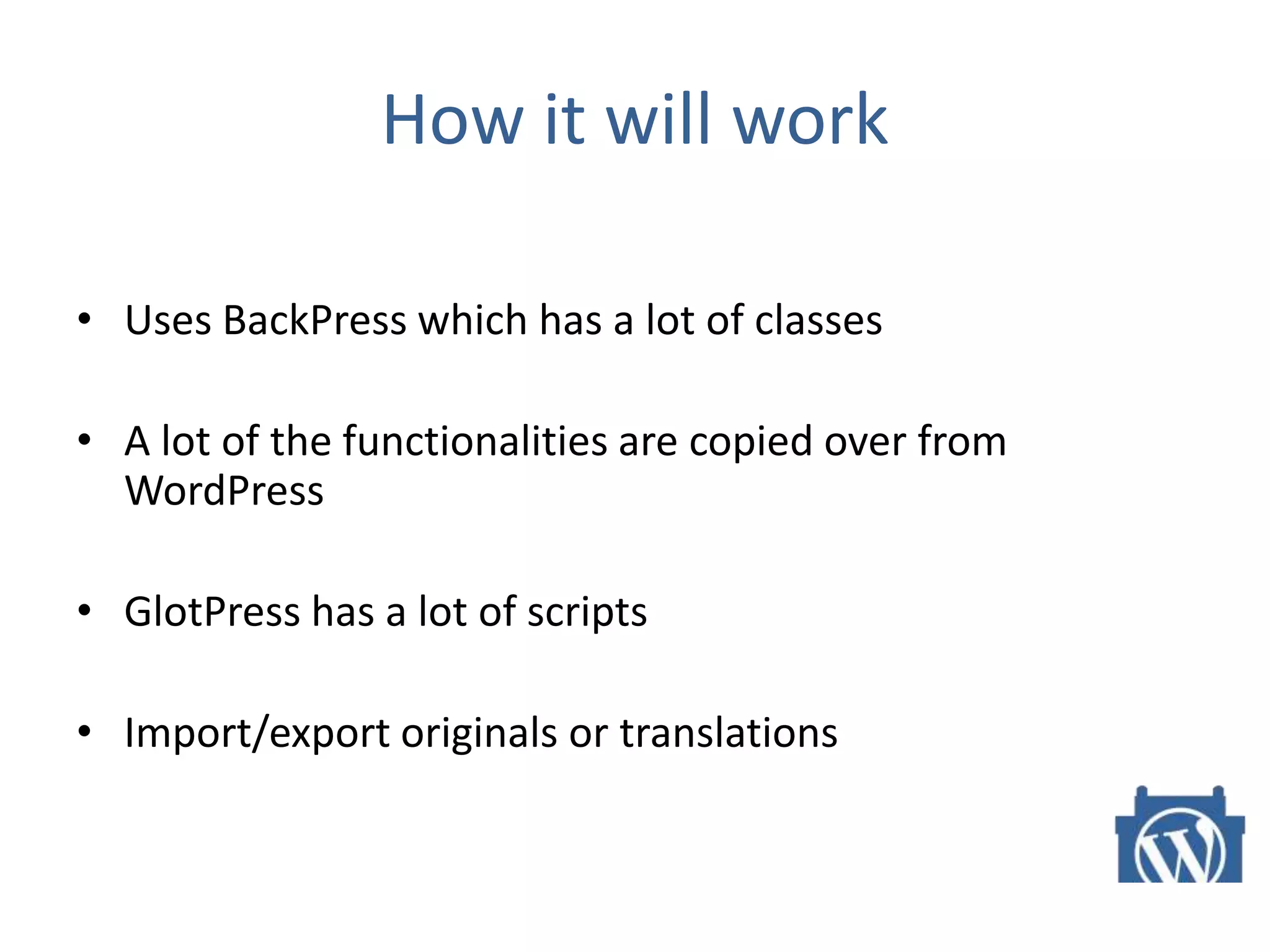 How it will work
• Uses BackPress which has a lot of classes
• A lot of the functionalities are copied over from
WordPress
• GlotPress has a lot of scripts
• Import/export originals or translations
 