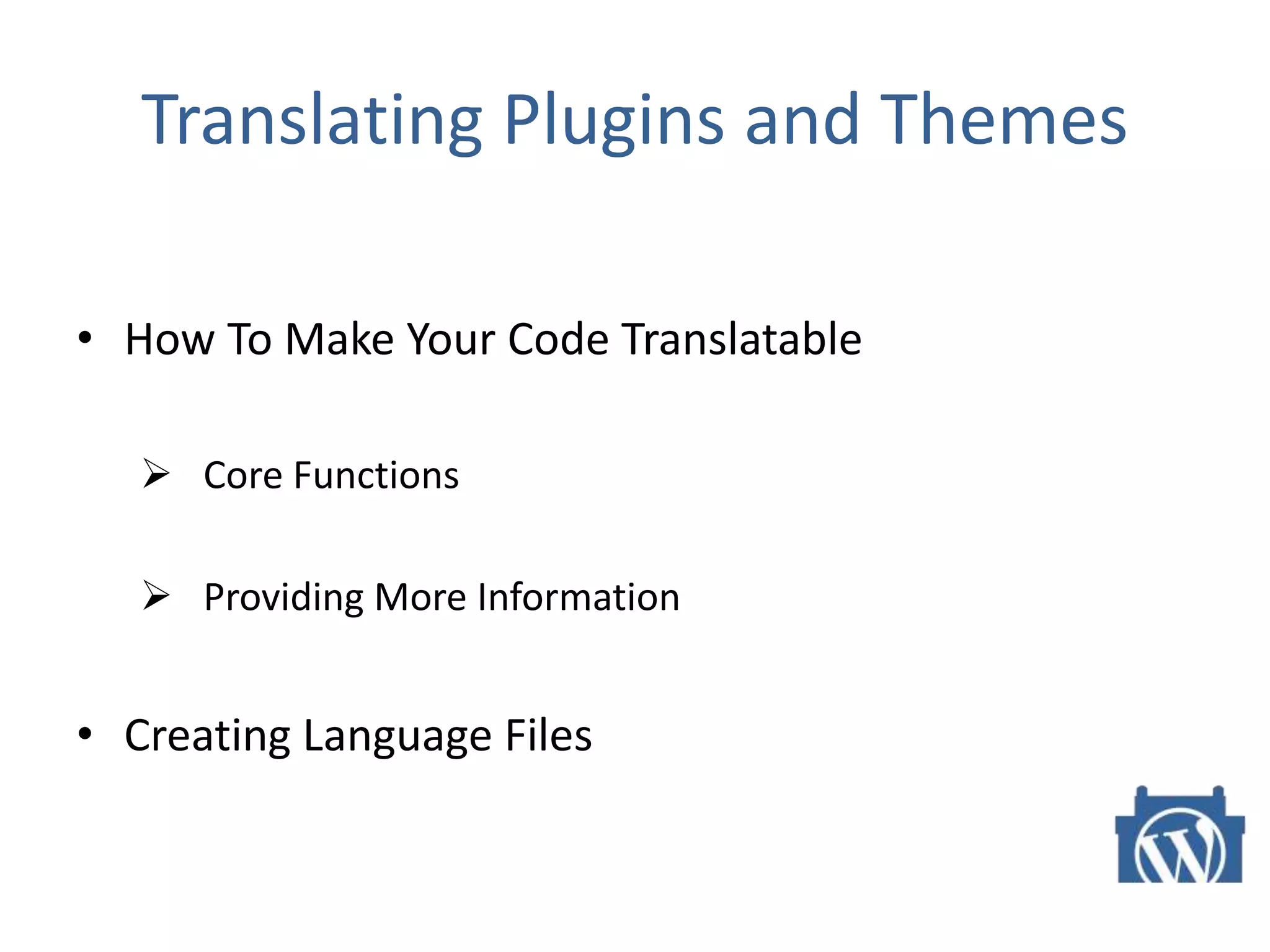 Translating Plugins and Themes
• How To Make Your Code Translatable
 Core Functions
 Providing More Information
• Creating Language Files
 
